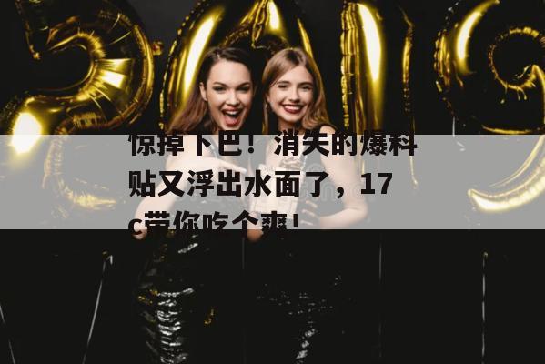 惊掉下巴！消失的爆料贴又浮出水面了，17c带你吃个爽！