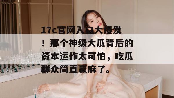 17c官网入口大爆发!那个神级大瓜背后的资本运作太可怕,吃瓜群众简直赢麻了。 17c官网入口大爆发!那个神级大瓜背后的资本运作太可怕,吃瓜群众简直赢麻了。