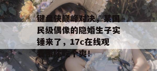 键盘侠巅峰对决,某国民级偶像的隐婚生子实锤来了,17c在线观看带你吃个爽! 键盘侠巅峰对决,某国民级偶像的隐婚生子实锤来了,17c在线观看带你吃个爽!