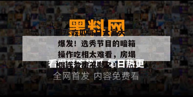 17c吃瓜每日大赛大爆发！选秀节目的暗箱操作吃相太难看，房塌得连渣都不剩了！