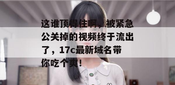 这谁顶得住啊，被紧急公关掉的视频终于流出了，17c最新域名带你吃个爽！