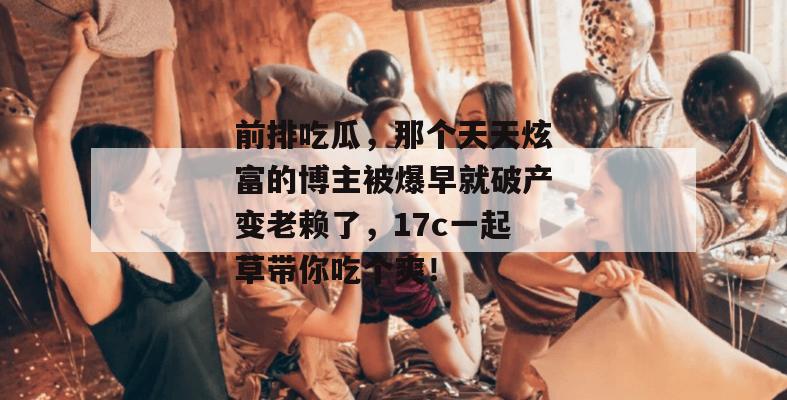 前排吃瓜，那个天天炫富的博主被爆早就破产变老赖了，17c一起草带你吃个爽！