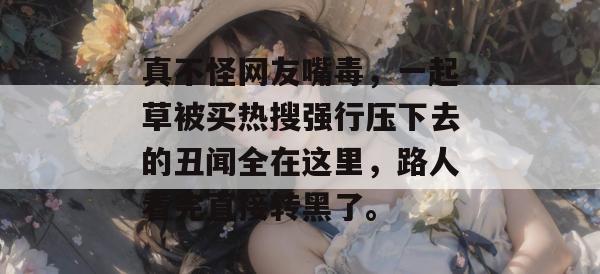 真不怪网友嘴毒，一起草被买热搜强行压下去的丑闻全在这里，路人看完直接转黑了。