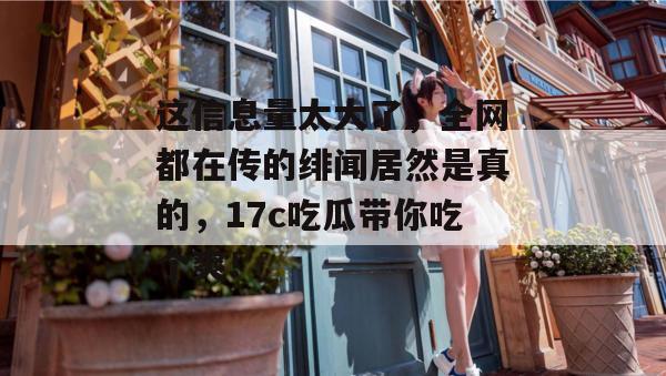 这信息量太大了，全网都在传的绯闻居然是真的，17c吃瓜带你吃个爽！