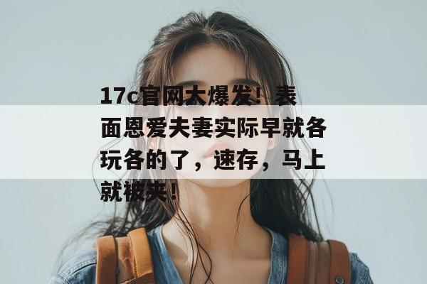17c官网大爆发!表面恩爱夫妻实际早就各玩各的了,速存,马上就被夹! 17c官网大爆发!表面恩爱夫妻实际早就各玩各的了,速存,马上就被夹!